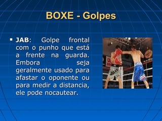 BOXE - GolpesBOXE - Golpes
 JABJAB: Golpe frontal: Golpe frontal
com o punho que estácom o punho que está
a frente na guarda.a frente na guarda.
Embora sejaEmbora seja
geralmente usado parageralmente usado para
afastar o oponente ouafastar o oponente ou
para medir a distancia,para medir a distancia,
ele pode nocautear.ele pode nocautear.
 