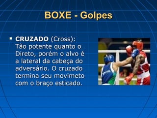 BOXE - GolpesBOXE - Golpes
 CRUZADOCRUZADO (Cross):(Cross):
Tão potente quanto oTão potente quanto o
Direto, porém o alvo éDireto, porém o alvo é
a lateral da cabeça doa lateral da cabeça do
adversário. O cruzadoadversário. O cruzado
termina seu movimetotermina seu movimeto
com o braço esticado.com o braço esticado.
 