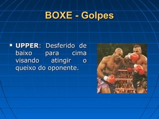 BOXE - GolpesBOXE - Golpes
 UPPERUPPER: Desferido de: Desferido de
baixo para cimabaixo para cima
visando atingir ovisando atingir o
queixo do oponente.queixo do oponente.
 