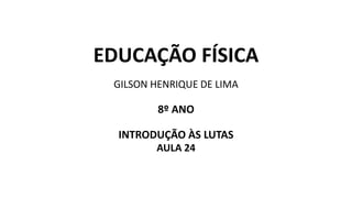 EDUCAÇÃO FÍSICA
GILSON HENRIQUE DE LIMA
8º ANO
INTRODUÇÃO ÀS LUTAS
AULA 24
 