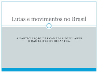 A P A R T I C I P A Ç Ã O D A S C A M A D A S P O P U L A R E S
E D A S E L I T E S D O M I N A N T E S .
Lutas e movimentos no Brasil
 