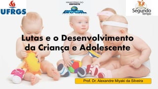 Lutas e o Desenvolvimento
da Criança e Adolescente
Prof. Dr. Alexandre Miyaki da Silveira
 