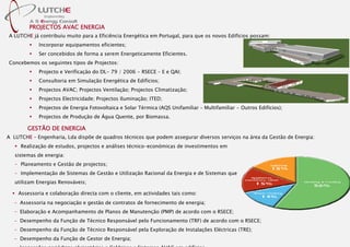 A LUTCHE já contribuiu muito para a Eficiência Energética em Portugal, para que os novos Edifícios possam:
Incorporar equipamentos eficientes;
Ser concebidos de forma a serem Energeticamente Eficientes.
Concebemos os seguintes tipos de Projectos:
Projecto e Verificação do DL- 79 / 2006 - RSECE – E e QAI;
Consultoria em Simulação Energética de Edifícios;
Projectos AVAC; Projectos Ventilação; Projectos Climatização;
Projectos Electricidade; Projectos Iluminação; ITED;
Projectos de Energia Fotovoltaica e Solar Térmica (AQS Unifamiliar – Multifamiliar - Outros Edifícios);
Projectos de Produção de Água Quente, por Biomassa.
A LUTCHE – Engenharia, Lda dispõe de quadros técnicos que podem assegurar diversos serviços na área da Gestão de Energia:
PROJECTOS AVAC ENERGIA
GESTÃO DE ENERGIA
Realização de estudos, projectos e análises técnico-económicas de investimentos em
sistemas de energia:
– Planeamento e Gestão de projectos;
– Implementação de Sistemas de Gestão e Utilização Racional da Energia e de Sistemas que
utilizam Energias Renováveis;
Assessoria e colaboração directa com o cliente, em actividades tais como:
– Assessoria na negociação e gestão de contratos de fornecimento de energia;
– Elaboração e Acompanhamento de Planos de Manutenção (PMP) de acordo com o RSECE;
– Desempenho da Função de Técnico Responsável pelo Funcionamento (TRF) de acordo com o RSECE;
– Desempenho da Função de Técnico Responsável pela Exploração de Instalações Eléctricas (TRE);
– Desempenho da Função de Gestor de Energia;
 