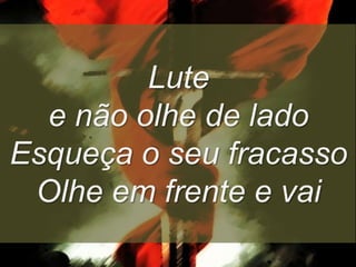 Lute
e não olhe de lado
Esqueça o seu fracasso
Olhe em frente e vai