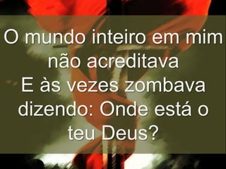 O mundo inteiro em mim
não acreditava
E às vezes zombava
dizendo: Onde está o
teu Deus?

 