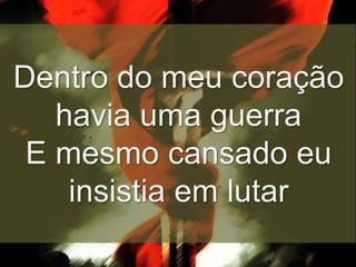 Dentro do meu coração
havia uma guerra
E mesmo cansado eu
insistia em lutar