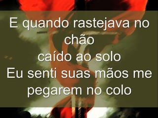 E quando rastejava no
chão
caído ao solo
Eu senti suas mãos me
pegarem no colo

 