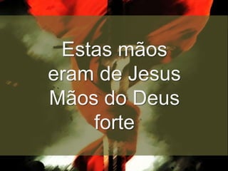 Estas mãos
eram de Jesus
Mãos do Deus
forte