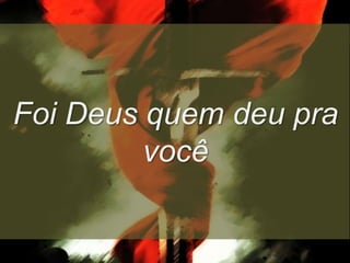 Foi Deus quem deu pra
você

 
