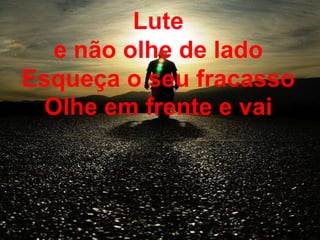 Lute
e não olhe de lado
Esqueça o seu fracasso
Olhe em frente e vai
 