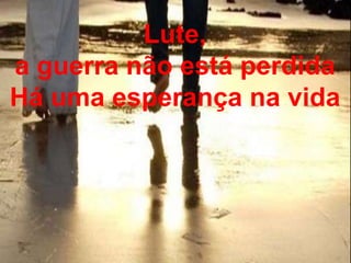 Lute,
a guerra não está perdida
Há uma esperança na vida
 