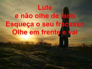 Lute
e não olhe de lado
Esqueça o seu fracasso
Olhe em frente e vai
 