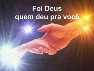 Foi Deus
quem deu pra você
 
