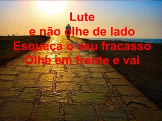 Lute
e não olhe de lado
Esqueça o seu fracasso
Olhe em frente e vai
 