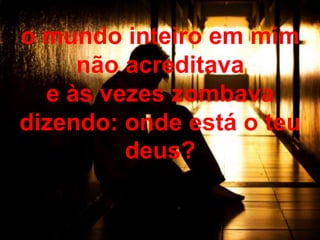 o mundo inteiro em mim
não acreditava
e às vezes zombava
dizendo: onde está o teu
deus?
 