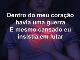 Dentro do meu coração
havia uma guerra
E mesmo cansado eu
insistia em lutar
 