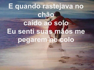 E quando rastejava no
chão
caído ao solo
Eu senti suas mãos me
pegarem no colo
 