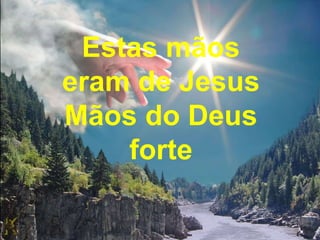 Estas mãos
eram de Jesus
Mãos do Deus
forte
 