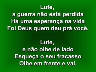 Lute,Lute,
a guerra não está perdidaa guerra não está perdida
Há uma esperança na vidaHá uma esperança na vida
Foi Deus quem deu prá você.Foi Deus quem deu prá você.
Lute,Lute,
e não olhe de ladoe não olhe de lado
Esqueça o seu fracassoEsqueça o seu fracasso
Olhe em frente e vai.Olhe em frente e vai.
 