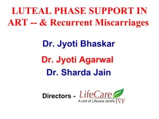 LUTEAL PHASE SUPPORT IN
ART -- & Recurrent Miscarriages
Dr. Jyoti Bhaskar
Dr. Jyoti Agarwal
Dr. Sharda Jain
Directors -
 
