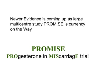 PROMISE
PROgesterone in MIScarriagE trial
Newer Evidence is coming up as large
multicentre study PROMISE is currency
on the Way
 
