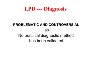 PROBLEMATIC AND CONTROVERSIAL
as
No practical diagnostic method
has been validated
LPD --- Diagnosis
 