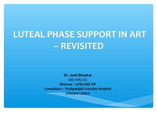LUTEAL PHASE SUPPORT IN ART
-- REVISITED
Dr. Jyoti Bhaskar
MD MRCOG
Director - LIFECARE IVF
Consultant – Pushpanjali Crosslay Hospital
Lifecare Centre
 