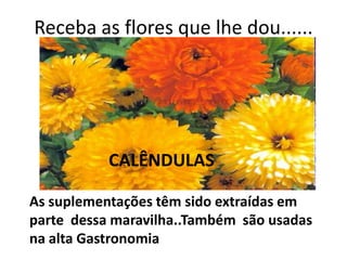Receba as flores que lhe dou......CALÊNDULASAs suplementações têm sido extraídas em parte  dessa maravilha..Também  são usadas na alta Gastronomia