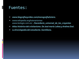 Fuentes: www.biografiasyvidas.com/monografia/lutero.www.wikipedia.org/luteranismoawww.teologia.com.es/.../Sacerdocio_universal_de_los_creyentesAtlas histórico del cristianismo. De José maría Laboa y Andrea Dué.La Enciclopedia del estudiante. Santillana.