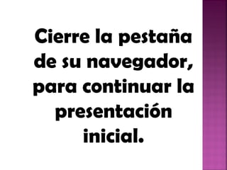 Cierre la pestaña
de su navegador,
para continuar la
presentación
inicial.
 