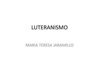 LUTERANISMO 
MARIA TERESA JARAMILLO 
 