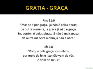 Rm: 11:6
 “Mas se é por graça, já não é pelas obras;
  de outra maneira, a graça já não é graça.
Se, porém, é pelas obras, já não é mais graça;
   de outra maneira a obra já não é obra.”

                   Ef: 2.8
      “Porque pela graça sois salvos,
   por meio da fé; e isto não vem de vós,
             é dom de Deus.”
 