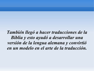 También llegó a hacer traducciones de la
Biblia y esto ayudó a desarrollar una
versión de la lengua alemana y convirtió
en un modelo en el arte de la traducción.
 