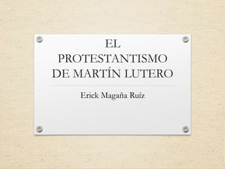 EL
PROTESTANTISMO
DE MARTÍN LUTERO
Erick Magaña Ruíz
 