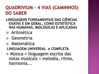 LINGUAGENS FUNDAMENTAIS DAS CIÊNCIAS
EXATAS E EM GERAL, COMO ESTATÍSTICA
NAS HUMANAS, BIOLÓGICAS E APLICADAS
 Aritmética
 Geometria
 Matemática
LINGUAGEM UNIVERSAL e COMPLETA
 Música = linguagem escrita das
notas musicais + melodia, ritmo,
harmonia...
 