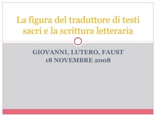 GIOVANNI, LUTERO, FAUST 18 NOVEMBRE 2008 La figura del traduttore di testi sacri e la scrittura letteraria 
