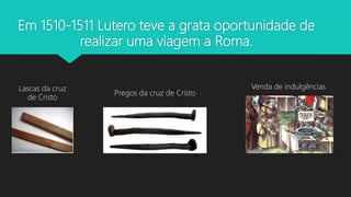 Em 1510-1511 Lutero teve a grata oportunidade de
realizar uma viagem a Roma.
Lascas da cruz
de Cristo
Pregos da cruz de Cristo
Venda de indulgências
 