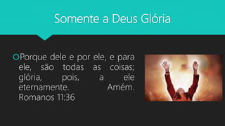 Somente a Deus Glória
Porque dele e por ele, e para
ele, são todas as coisas;
glória, pois, a ele
eternamente. Amém.
Romanos 11:36
 
