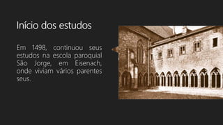 Início dos estudos
Em 1498, continuou seus
estudos na escola paroquial
São Jorge, em Eisenach,
onde viviam vários parentes
seus.
 
