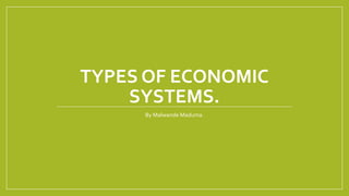 TYPES OF ECONOMIC
SYSTEMS.
By Malwande Maduma.
 
