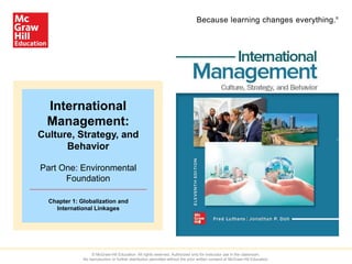 Because learning changes everything.®
International
Management:
Culture, Strategy, and
Behavior
Part One: Environmental
Foundation
Chapter 1: Globalization and
International Linkages
© McGraw-Hill Education. All rights reserved. Authorized only for instructor use in the classroom.
No reproduction or further distribution permitted without the prior written consent of McGraw-Hill Education.
 