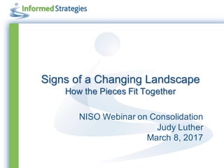 Signs of a Changing Landscape
How the Pieces Fit Together
NISO Webinar on Consolidation
Judy Luther
March 8, 2017
 