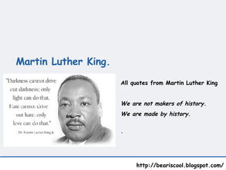 Martin Luther King.    http://beariscool.blogspot.com/ All quotes from Martin Luther King We are not makers of history.  We are made by history.   . 