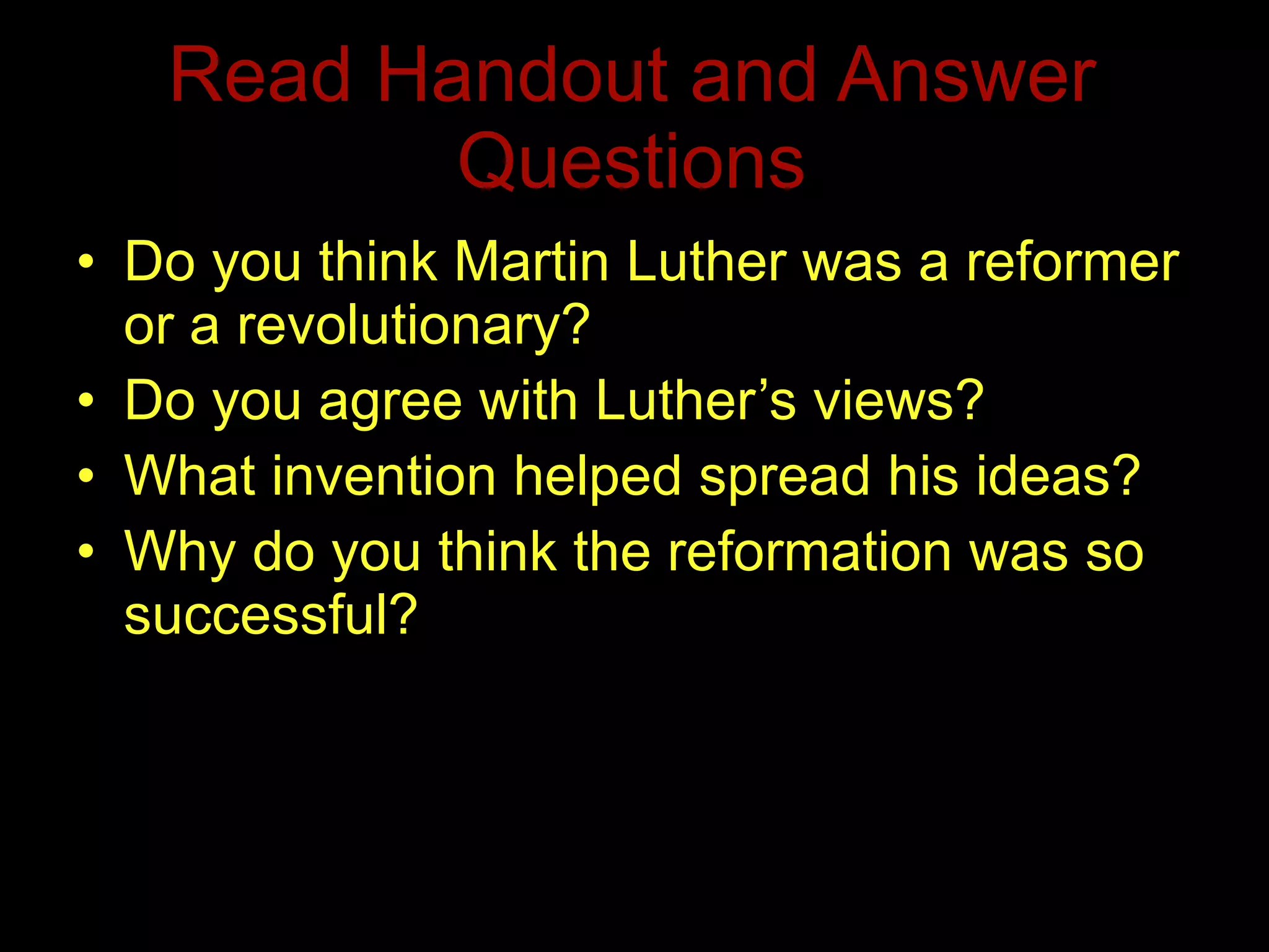 Read Handout and Answer Questions Do you think Martin Luther was a reformer or a revolutionary? Do you agree with Luther’s views? What invention helped spread his ideas? Why do you think the reformation was so successful?  