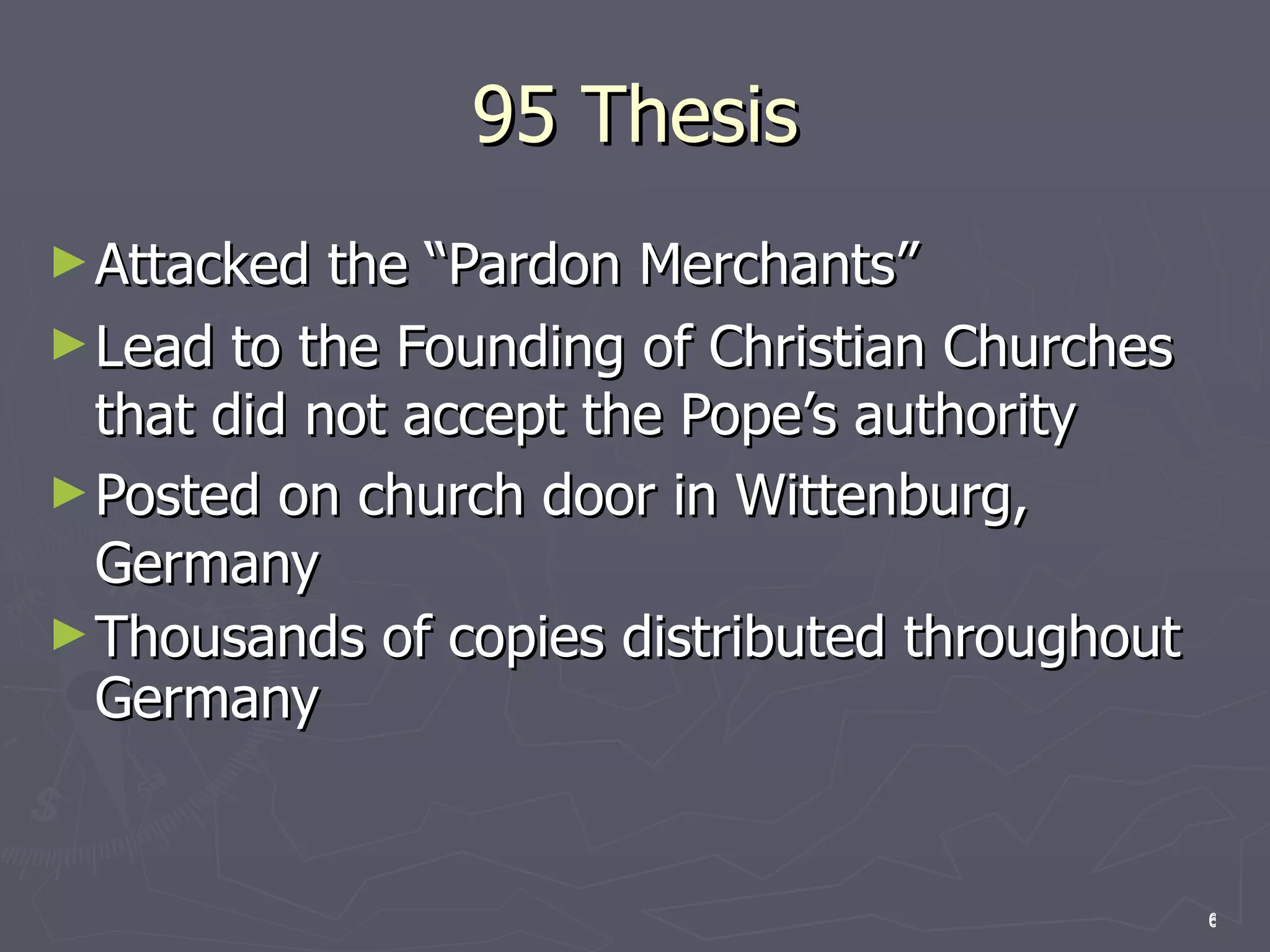 95 Thesis Attacked the “Pardon Merchants” Lead to the Founding of Christian Churches that did not accept the Pope’s authority Posted on church door in Wittenburg, Germany Thousands of copies distributed throughout Germany 