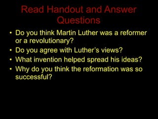 Read Handout and Answer Questions Do you think Martin Luther was a reformer or a revolutionary? Do you agree with Luther’s views? What invention helped spread his ideas? Why do you think the reformation was so successful?  