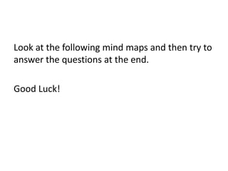 Look at the following mind maps and then try to
answer the questions at the end.
Good Luck!
 