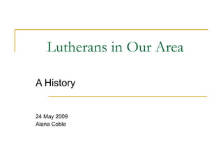 Lutherans in Our Area A History 24 May 2009 Alana Coble 