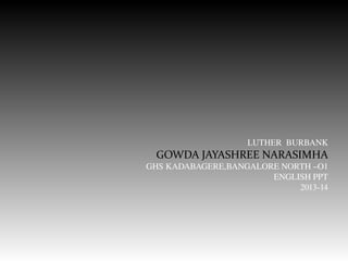 LUTHER  BURBANK
GOWDA JAYASHREE NARASIMHA
GHS KADABAGERE,BANGALORE NORTH –O1
                                      ENGLISH PPT
                                    2013­14
 