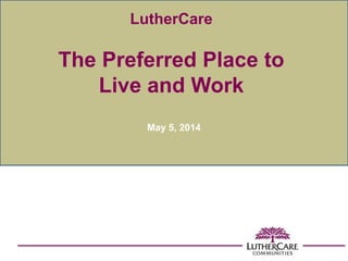LutherCare
The Preferred Place to
Live and Work
May 5, 2014
 